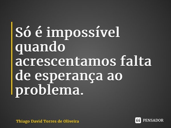 Só é impossível quando acrescentamos falta de esperança ao problema.... Frase de Thiago David Torres de Oliveira.