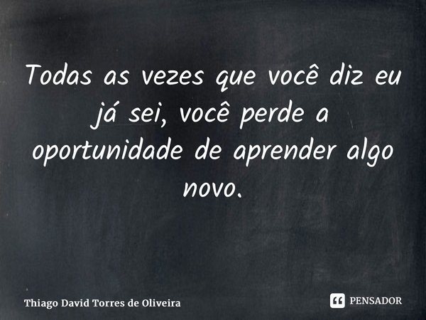 Todas as vezes que você diz eu já sei, você perde a oportunidade de aprender algo novo. ⁠... Frase de Thiago David Torres de Oliveira.
