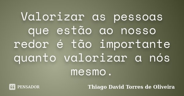 Valorizar as pessoas que estão ao nosso redor é tão importante quanto valorizar a nós mesmo.... Frase de Thiago David Torres de Oliveira.