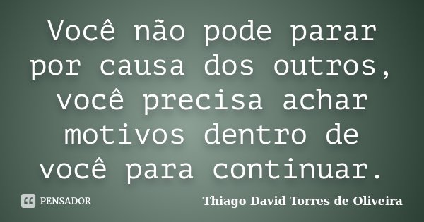 Você não pode parar por causa dos outros, você precisa achar motivos dentro de você para continuar.... Frase de Thiago David Torres de Oliveira.