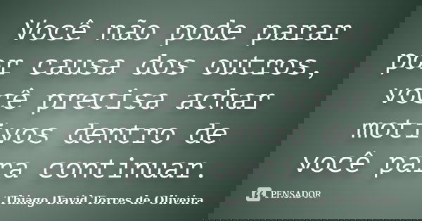 Você não pode parar por causa dos outros, você precisa achar motivos dentro de você para continuar.... Frase de Thiago David Torres de Oliveira.