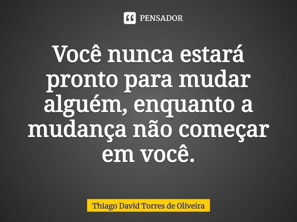 ⁠Você nunca estará pronto para mudar alguém, enquanto a mudança não começar em você.... Frase de Thiago David Torres de Oliveira.