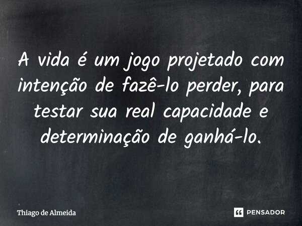 A vida é um jogo projetado com intenção de fazê-lo perder, para testar sua real capacidade e determinação de ganhá-lo.... Frase de Thiago de Almeida.