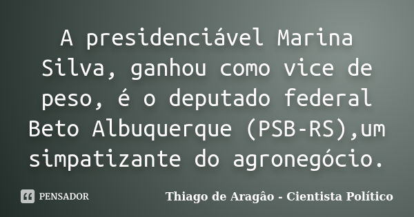 A presidenciável Marina Silva, ganhou como vice de peso, é o deputado federal Beto Albuquerque (PSB-RS),um simpatizante do agronegócio.... Frase de Thiago de Aragäo - Cientista Politico.