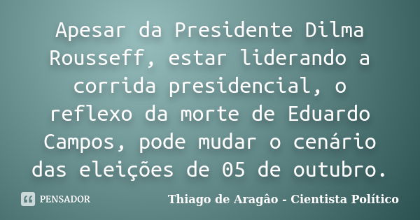 Apesar da Presidente Dilma Rousseff, estar liderando a corrida presidencial, o reflexo da morte de Eduardo Campos, pode mudar o cenário das eleições de 05 de ou... Frase de Thiago de Aragâo - Cientista Político.