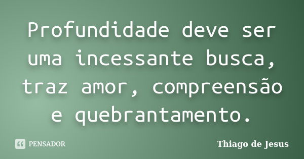 Profundidade deve ser uma incessante busca, traz amor, compreensão e quebrantamento.... Frase de Thiago de Jesus.