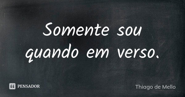 Somente sou quando em verso.... Frase de Thiago de Mello.