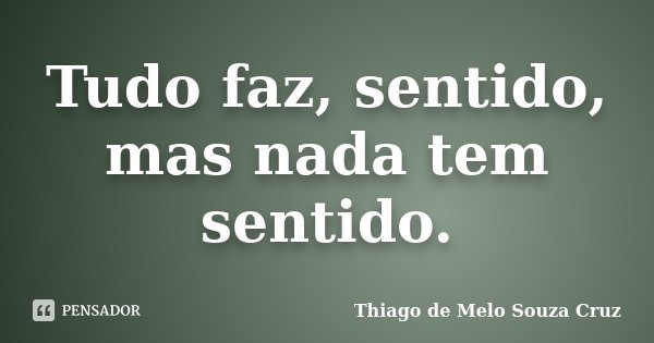 Tudo faz, sentido, mas nada tem sentido.... Frase de Thiago de Melo Souza Cruz.