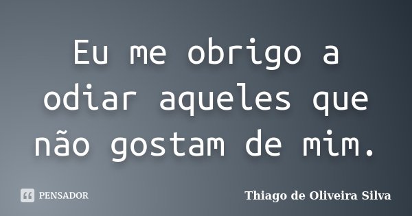 Eu me obrigo a odiar aqueles que não gostam de mim.... Frase de Thiago de Oliveira Silva.