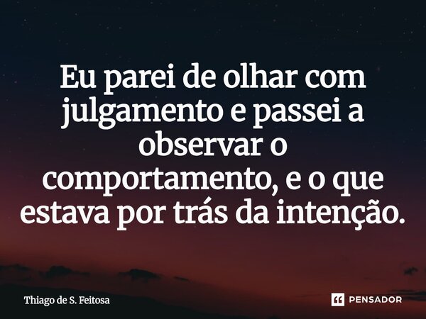 ⁠Eu parei de olhar com julgamento e passei a observar o comportamento, e o que estava por trás da intenção.... Frase de Thiago de S. Feitosa.