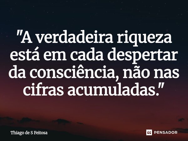 ⁠"A verdadeira riqueza está em cada despertar da consciência, não nas cifras acumuladas."... Frase de Thiago de S Feitosa.
