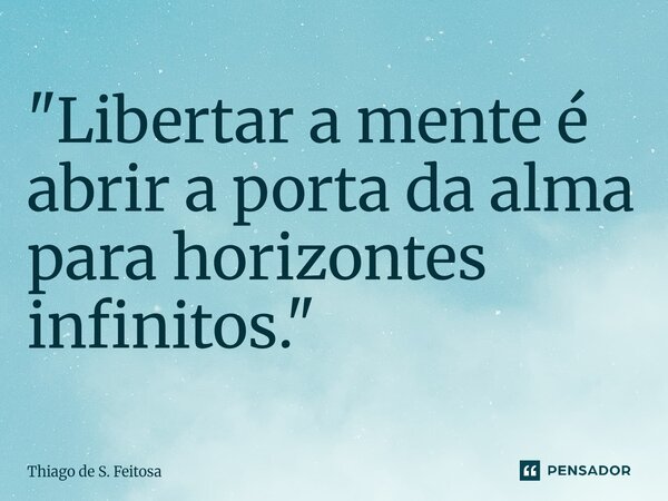 ⁠"Libertar a mente é abrir a porta da alma para horizontes infinitos."... Frase de Thiago de S. Feitosa.