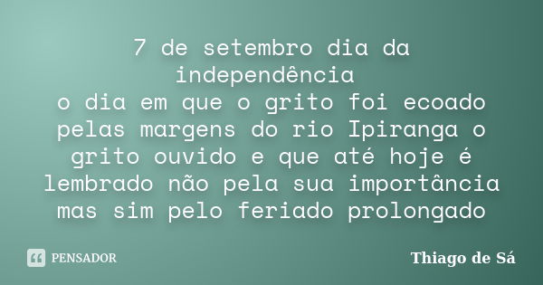 7 de setembro dia da independência o dia em que o grito foi ecoado pelas margens do rio Ipiranga o grito ouvido e que até hoje é lembrado não pela sua importânc... Frase de Thiago de Sá.