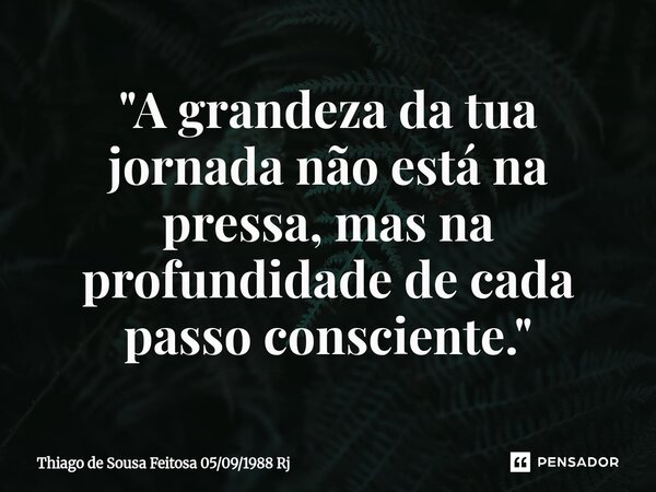 ⁠"A grandeza da tua jornada não está na pressa, mas na profundidade de cada passo consciente."... Frase de Thiago de Sousa Feitosa 05091988 Rj.