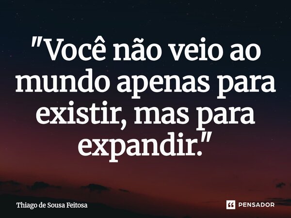 ⁠"Você não veio ao mundo apenas para existir, mas para expandir."... Frase de Thiago de Sousa Feitosa.
