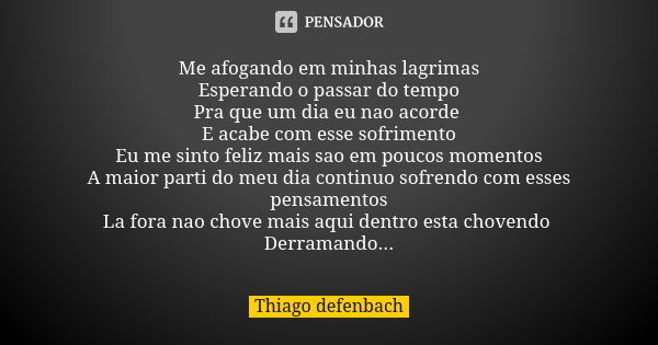 Me afogando em minhas lagrimas Esperando o passar do tempo Pra que um dia eu nao acorde E acabe com esse sofrimento Eu me sinto feliz mais sao em poucos momento... Frase de Thiago defenbach.