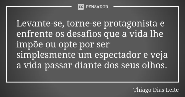 Levante-se, torne-se protagonista e enfrente os desafios que a vida lhe impõe ou opte por ser simplesmente um espectador e veja a vida passar diante dos seus ol... Frase de Thiago Dias Leite.