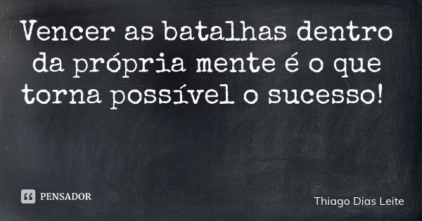Vencer as batalhas dentro da própria mente é o que torna possível o sucesso!... Frase de Thiago Dias Leite.