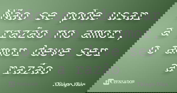 Não se pode usar a razão no amor, o amor deve ser a razão... Frase de Thiago Dias.