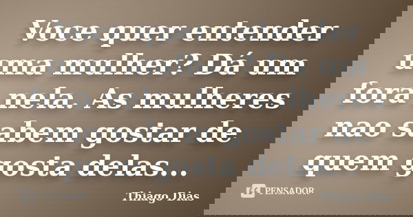 Voce quer entender uma mulher? Dá um fora nela. As mulheres nao sabem gostar de quem gosta delas...... Frase de Thiago Dias.