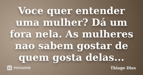 Voce quer entender uma mulher? Dá um fora nela. As mulheres nao sabem gostar de quem gosta delas...... Frase de Thiago Dias.