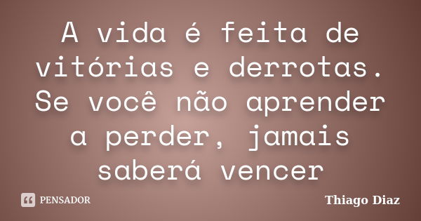 A vida é feita de vitórias e derrotas. Se você não aprender a perder, jamais saberá vencer... Frase de Thiago Diaz.