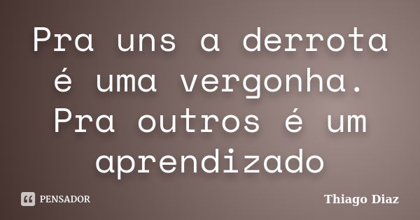 Pra uns a derrota é uma vergonha. Pra outros é um aprendizado... Frase de Thiago Diaz.