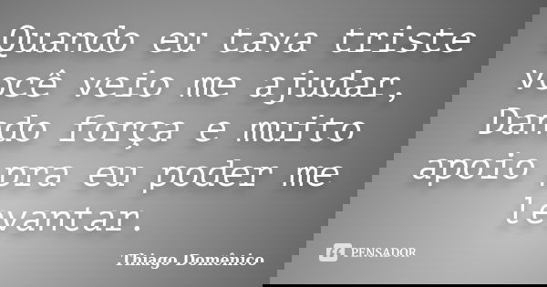Quando eu tava triste você veio me ajudar, Dando força e muito apoio pra eu poder me levantar.... Frase de Thiago Domênico.