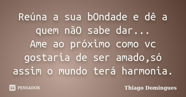 Reúna a sua bOndade e dê a quem nãO sabe dar... Ame ao próximo como vc gostaria de ser amado,só assim o mundo terá harmonia.... Frase de Thiago Domingues.