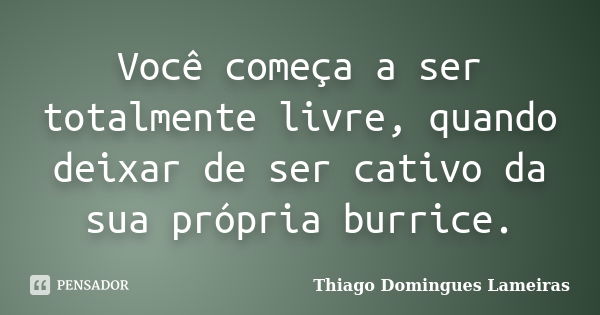 Você começa a ser totalmente livre, quando deixar de ser cativo da sua própria burrice.... Frase de Thiago Domingues Lameiras.