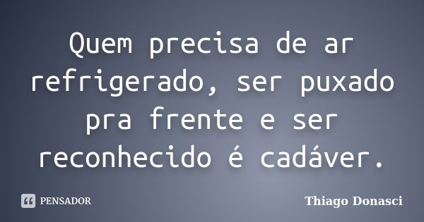 Quem precisa de ar refrigerado, ser puxado pra frente e ser reconhecido é cadáver.... Frase de Thiago Donasci.