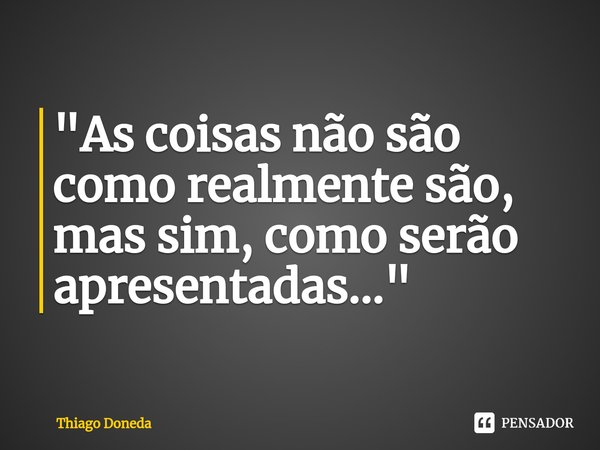 ⁠"As coisas não são como realmente são, mas sim, como serão apresentadas..."... Frase de Thiago Doneda.