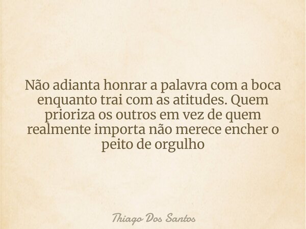 Não adianta honrar a palavra com a boca enquanto trai com as atitudes. Quem prioriza os outros em vez de quem realmente importa não merece encher o peito de org... Frase de Thiago Dos Santos.