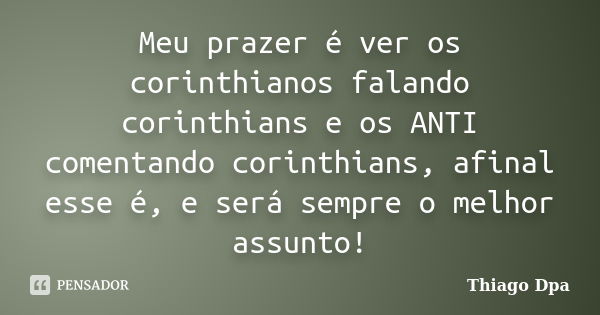 Meu prazer é ver os corinthianos falando corinthians e os ANTI comentando corinthians, afinal esse é, e será sempre o melhor assunto!... Frase de Thiago Dpa.