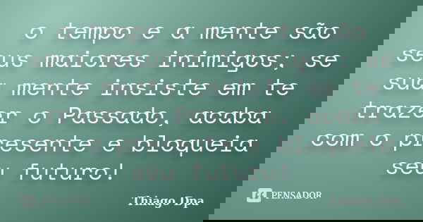o tempo e a mente são seus maiores inimigos; se sua mente insiste em te trazer o Passado, acaba com o presente e bloqueia seu futuro!... Frase de Thiago Dpa.
