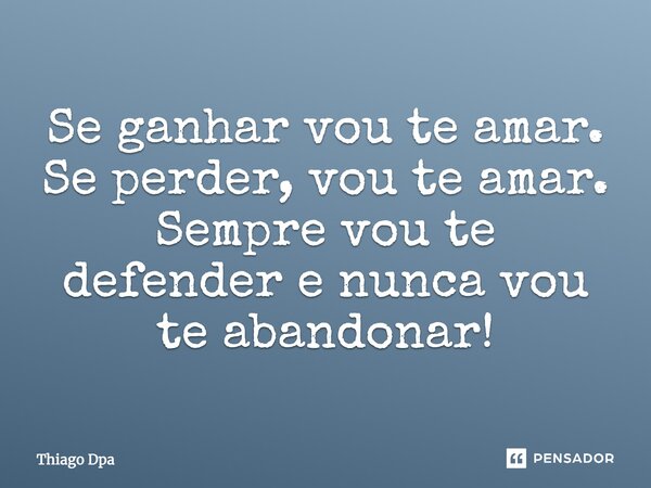 Se ganhar vou te amar. Se perder, vou te amar. Sempre vou te defender e nunca vou te abandonar!... Frase de Thiago Dpa.