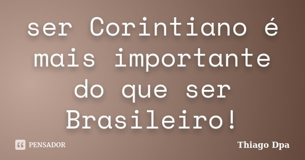 ser Corintiano é mais importante do que ser Brasileiro!... Frase de Thiago Dpa.