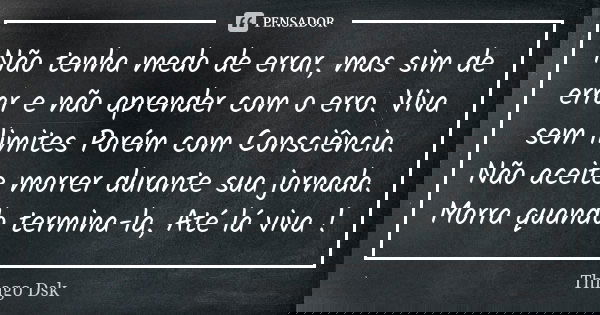 Não tenha medo de errar, mas sim de errar e não aprender com o erro. Viva sem limites Porém com Consciência. Não aceite morrer durante sua jornada. Morra quando... Frase de Thiago Dsk.