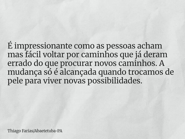 É impressionante como as pessoas acham mas fácil voltar por caminhos que já deram errado do que procurar novos caminhos. A mudança só é alcançada quando trocamo... Frase de Thiago FariasAbaetetuba-PA.