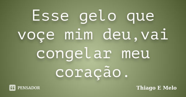 Esse gelo que voçe mim deu,vai congelar meu coração.... Frase de Thiago E Melo.