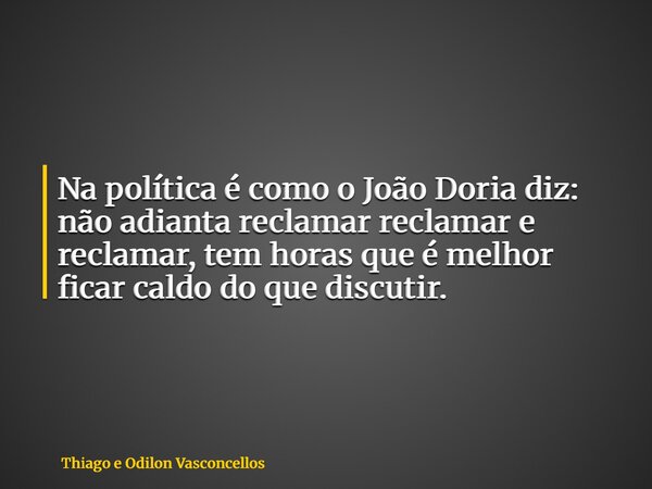 Na política é como o João Doria diz: não adianta reclamar reclamar e reclamar, tem horas que é melhor ficar caldo do que discutir.... Frase de Thiago e Odilon Vasconcellos.