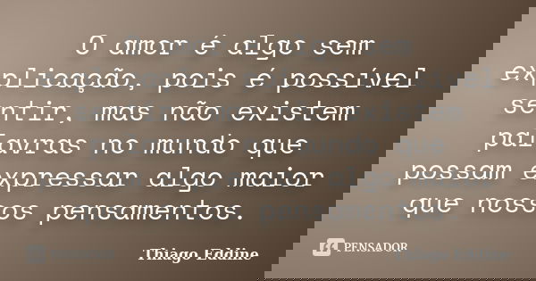 O amor é algo sem explicação, pois é possível sentir, mas não existem palavras no mundo que possam expressar algo maior que nossos pensamentos.... Frase de Thiago Eddine.