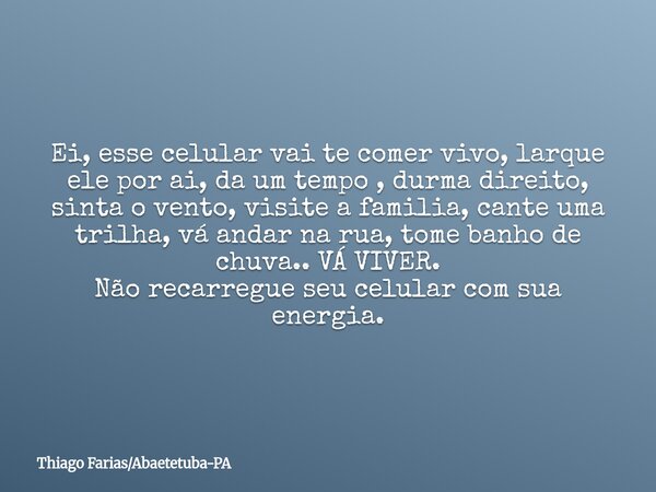 Ei, esse celular vai te comer vivo, larque ele por ai, da um tempo , durma direito, sinta o vento, visite a familia, cante uma trilha, vá andar na rua, tome ban... Frase de Thiago FariasAbaetetuba-PA.