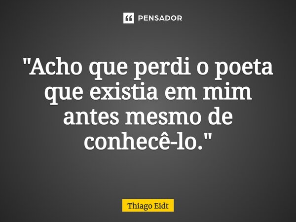 ⁠"Acho que perdi o poeta que existia em mim antes mesmo de conhecê-lo."... Frase de Thiago Eidt.