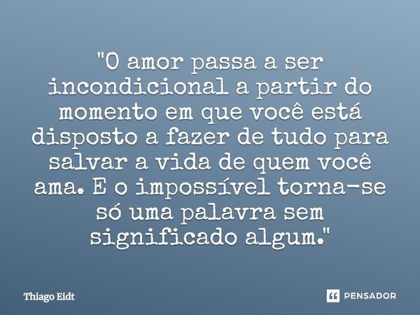 ⁠"O amor passa a ser incondicional a partir do momento em que você está disposto a fazer de tudo para salvar a vida de quem você ama. E o impossível torna-... Frase de Thiago Eidt.