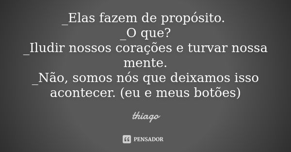 _Elas fazem de propósito. _O que? _Iludir nossos corações e turvar nossa mente. _Não, somos nós que deixamos isso acontecer. (eu e meus botões)... Frase de Thiago.