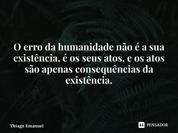 ⁠O erro da humanidade não é a sua existência, é os seus atos, e os atos são apenas consequências da existência.... Frase de Thiago Emanuel.
