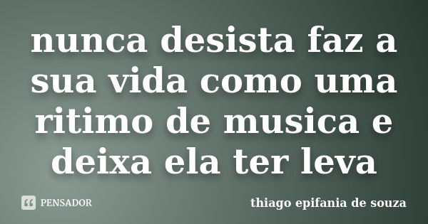 nunca desista faz a sua vida como uma ritimo de musica e deixa ela ter leva... Frase de thiago epifania de souza.