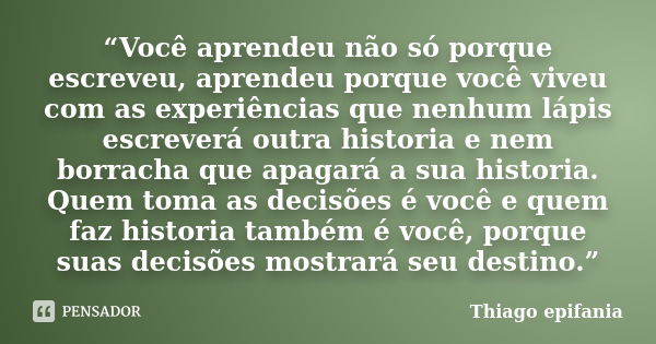 “Você aprendeu não só porque escreveu, aprendeu porque você viveu com as experiências que nenhum lápis escreverá outra historia e nem borracha que apagará a sua... Frase de Thiago epifania.