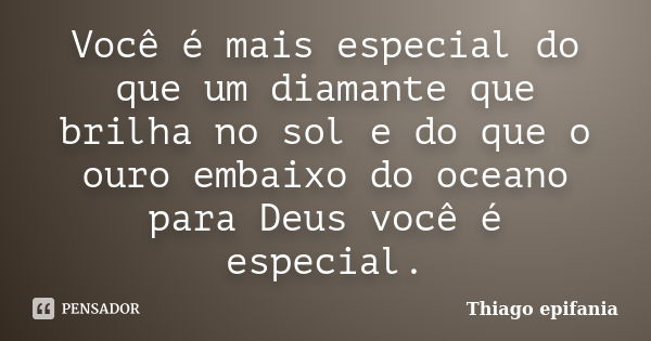 Você é mais especial do que um diamante que brilha no sol e do que o ouro embaixo do oceano para Deus você é especial.... Frase de Thiago epifania.